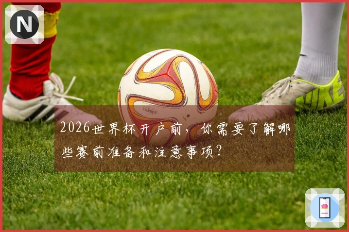 2026世界杯开户前，你需要了解哪些赛前准备和注意事项？