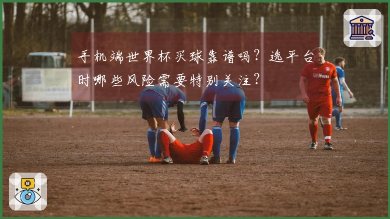 手机端世界杯买球靠谱吗？选平台时哪些风险需要特别关注？