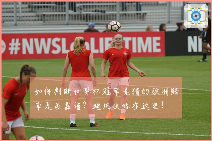 如何判断世界杯冠军竞猜的欧洲赔率是否靠谱？避坑攻略在这里！