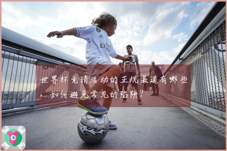 世界杯竞猜活动的正规渠道有哪些，如何避免常见的陷阱？