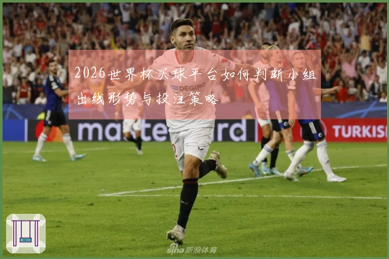 2026世界杯买球平台如何判断小组出线形势与投注策略
