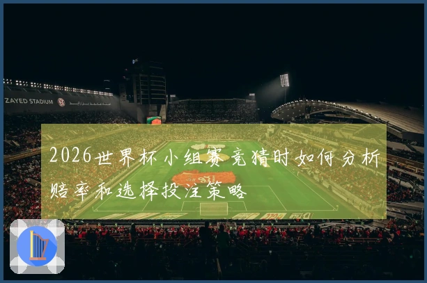 2026世界杯小组赛竞猜时如何分析赔率和选择投注策略
