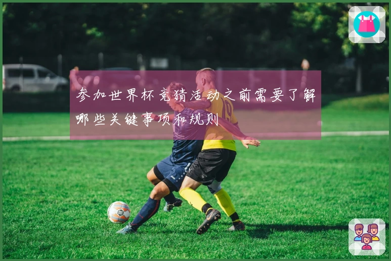参加世界杯竞猜活动之前需要了解哪些关键事项和规则