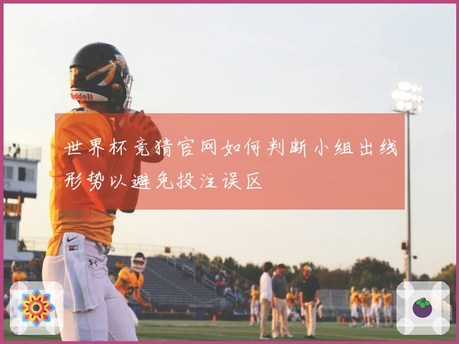 世界杯竞猜官网如何判断小组出线形势以避免投注误区