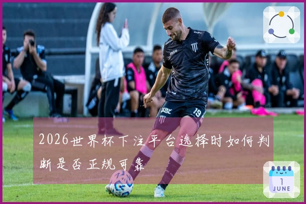 2026世界杯下注平台选择时如何判断是否正规可靠