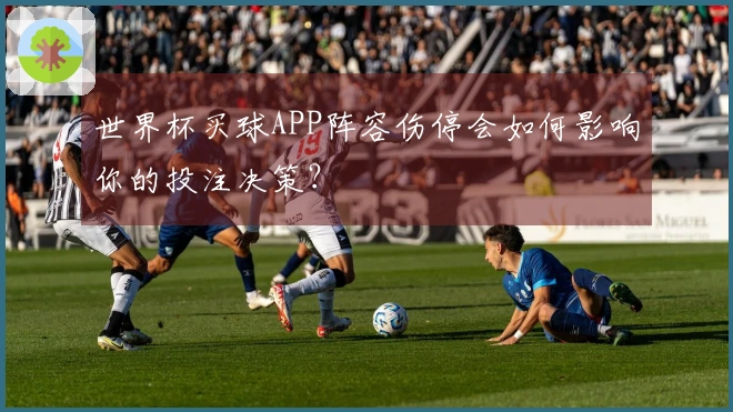 世界杯买球APP阵容伤停会如何影响你的投注决策？
