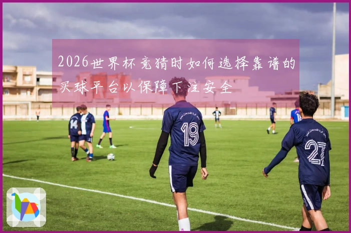 2026世界杯竞猜时如何选择靠谱的买球平台以保障下注安全