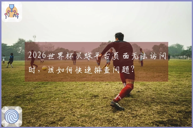 2026世界杯买球平台页面无法访问时，该如何快速排查问题？