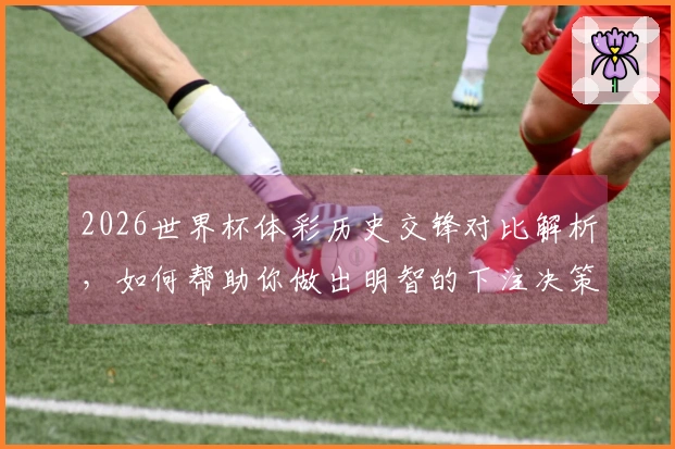2026世界杯体彩历史交锋对比解析，如何帮助你做出明智的下注决策