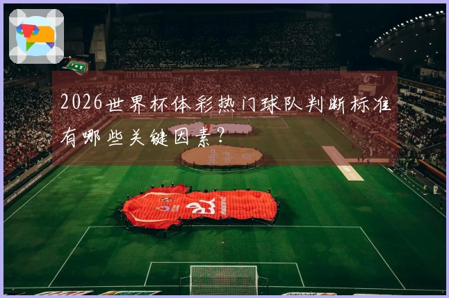 2026世界杯体彩热门球队判断标准有哪些关键因素？