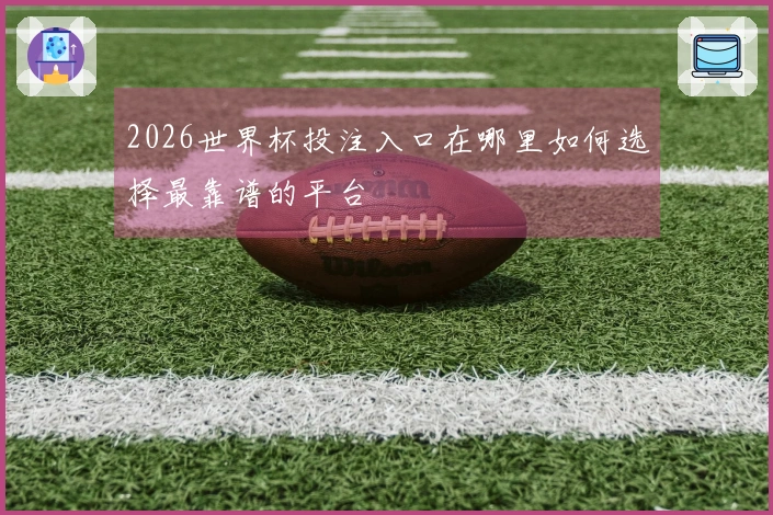 2026世界杯投注入口在哪里如何选择最靠谱的平台