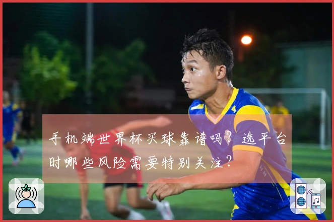 手机端世界杯买球靠谱吗？选平台时哪些风险需要特别关注？