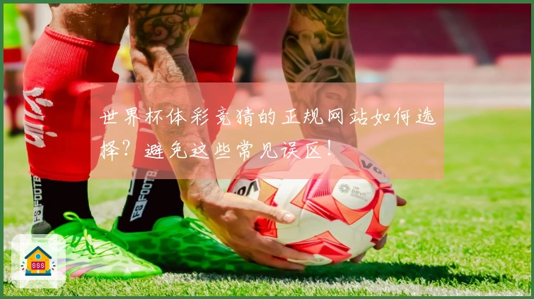 世界杯体彩竞猜的正规网站如何选择？避免这些常见误区！