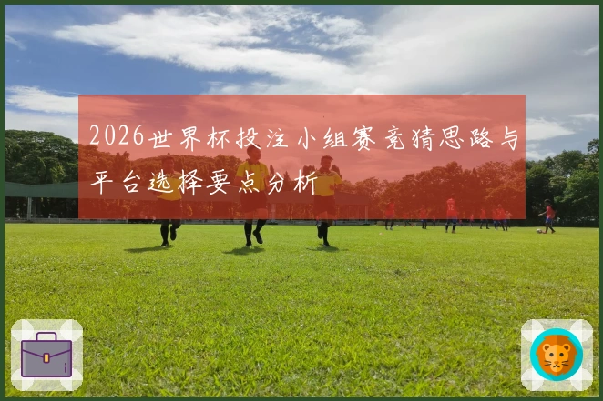 2026世界杯投注小组赛竞猜思路与平台选择要点分析