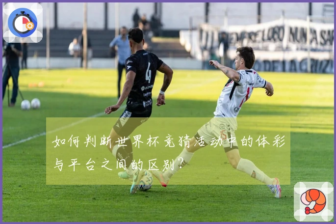 如何判断世界杯竞猜活动中的体彩与平台之间的区别？