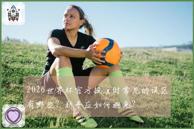 2026世界杯官方投注时常见的误区有哪些？新手应如何避免？