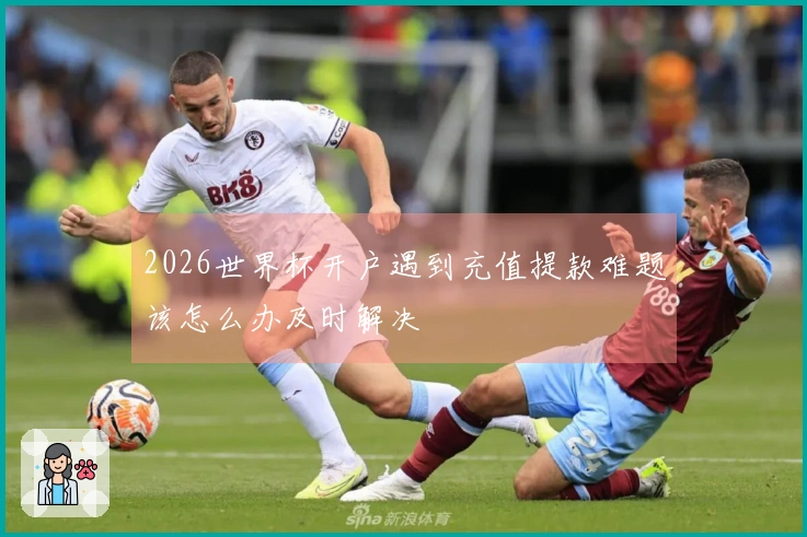 2026世界杯开户遇到充值提款难题该怎么办及时解决