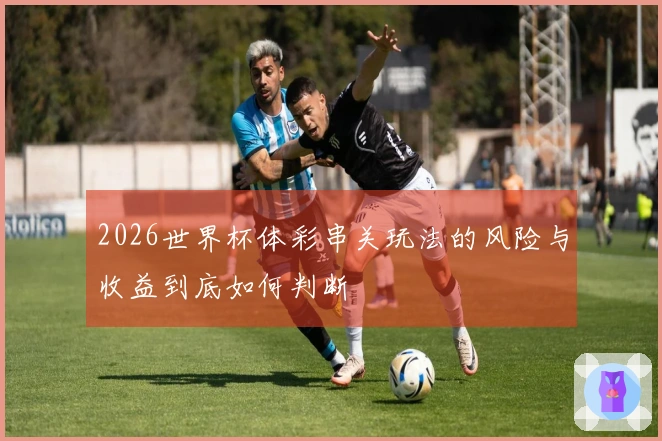 2026世界杯体彩串关玩法的风险与收益到底如何判断