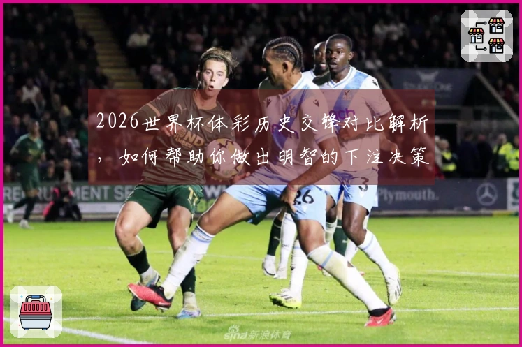2026世界杯体彩历史交锋对比解析，如何帮助你做出明智的下注决策