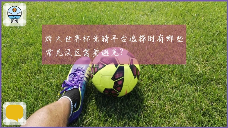 烽火世界杯竞猜平台选择时有哪些常见误区需要避免？