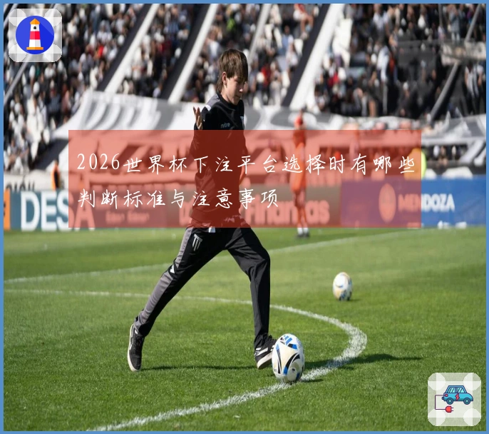 2026世界杯下注平台选择时有哪些判断标准与注意事项