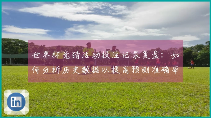 世界杯竞猜活动投注记录复盘：如何分析历史数据以提高预测准确率
