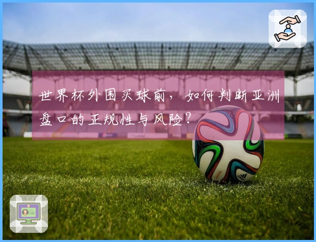 世界杯外围买球前，如何判断亚洲盘口的正规性与风险？