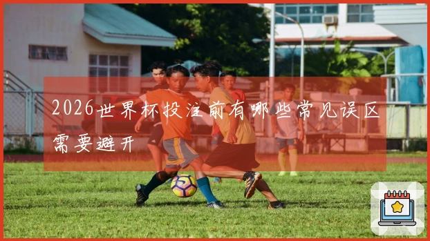 2026世界杯投注前有哪些常见误区需要避开