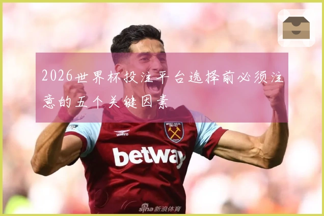 2026世界杯投注平台选择前必须注意的五个关键因素