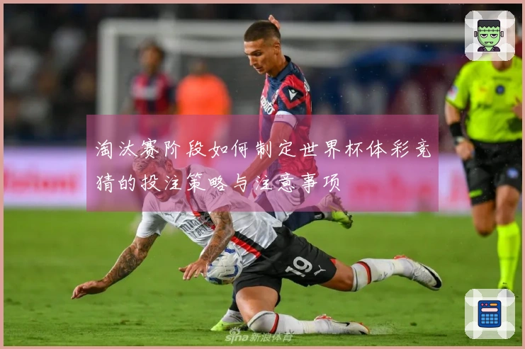 淘汰赛阶段如何制定世界杯体彩竞猜的投注策略与注意事项