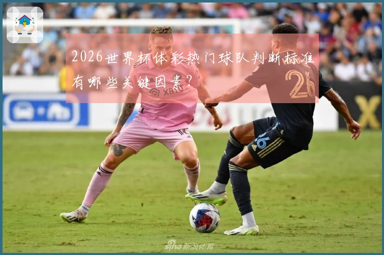 2026世界杯体彩热门球队判断标准有哪些关键因素？