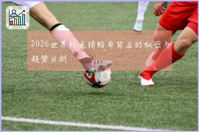 2026世界杯竞猜赔率背后的秘密与趋势分析