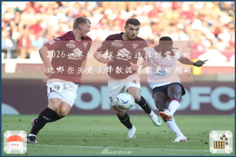 2026世界杯买球平台选择时需要对比哪些历史交锋数据才能更好判断？