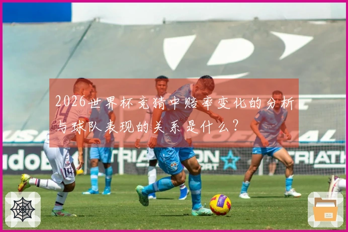 2026世界杯竞猜中赔率变化的分析与球队表现的关系是什么？