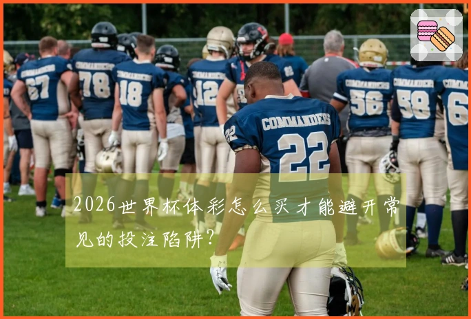 2026世界杯体彩怎么买才能避开常见的投注陷阱？