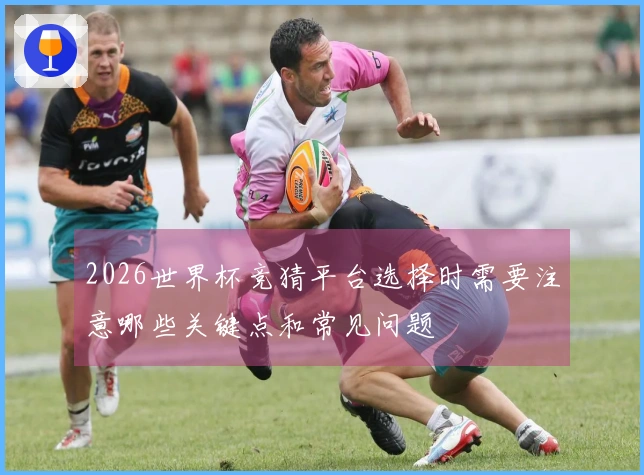 2026世界杯竞猜平台选择时需要注意哪些关键点和常见问题