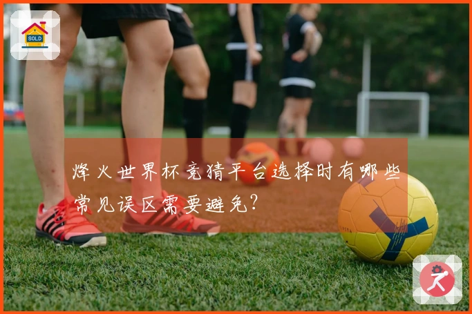 烽火世界杯竞猜平台选择时有哪些常见误区需要避免？