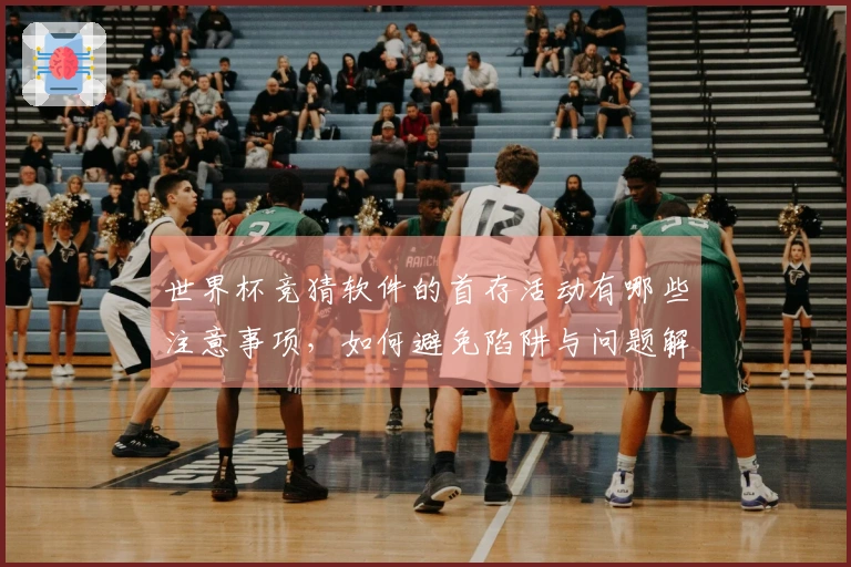 世界杯竞猜软件的首存活动有哪些注意事项，如何避免陷阱与问题解答