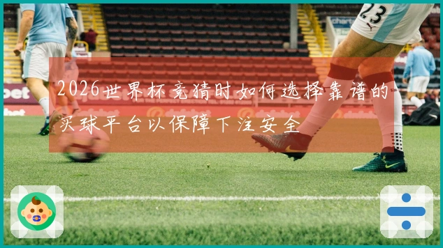 2026世界杯竞猜时如何选择靠谱的买球平台以保障下注安全