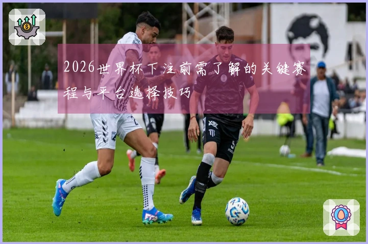 2026世界杯下注前需了解的关键赛程与平台选择技巧