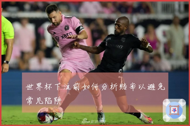 世界杯下注前如何分析赔率以避免常见陷阱