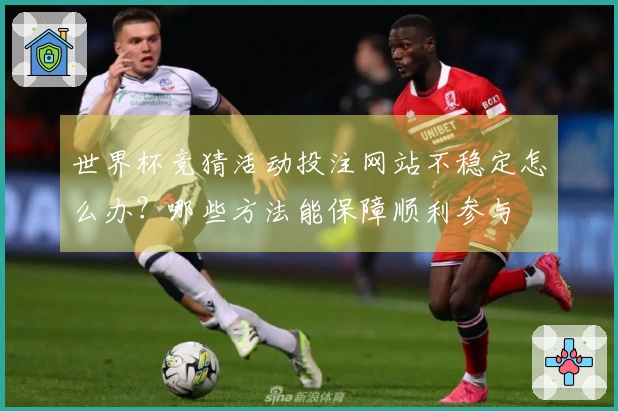 世界杯竞猜活动投注网站不稳定怎么办？哪些方法能保障顺利参与