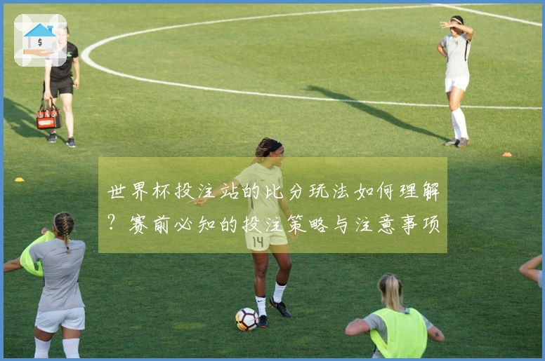 世界杯投注站的比分玩法如何理解？赛前必知的投注策略与注意事项