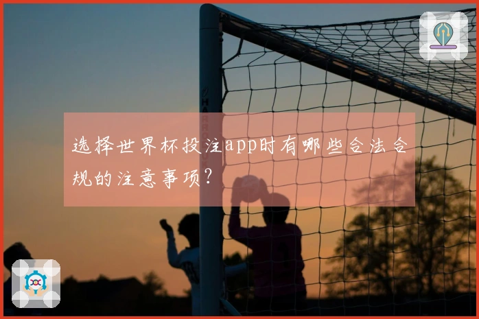选择世界杯投注app时有哪些合法合规的注意事项？