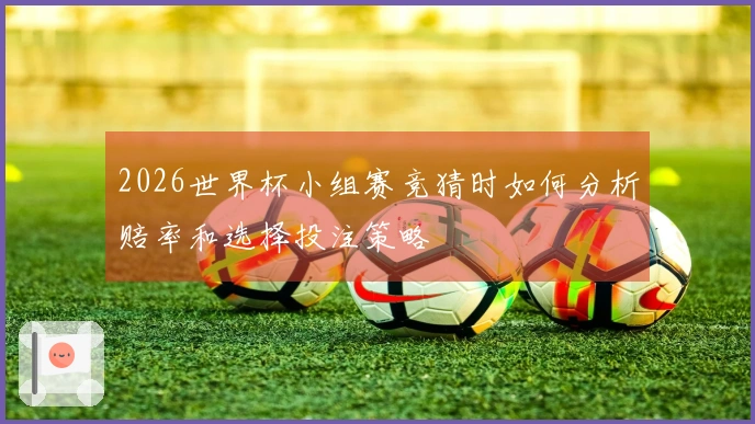 2026世界杯小组赛竞猜时如何分析赔率和选择投注策略