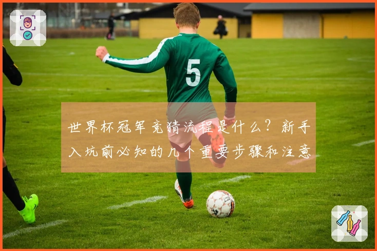 世界杯冠军竞猜流程是什么？新手入坑前必知的几个重要步骤和注意事项